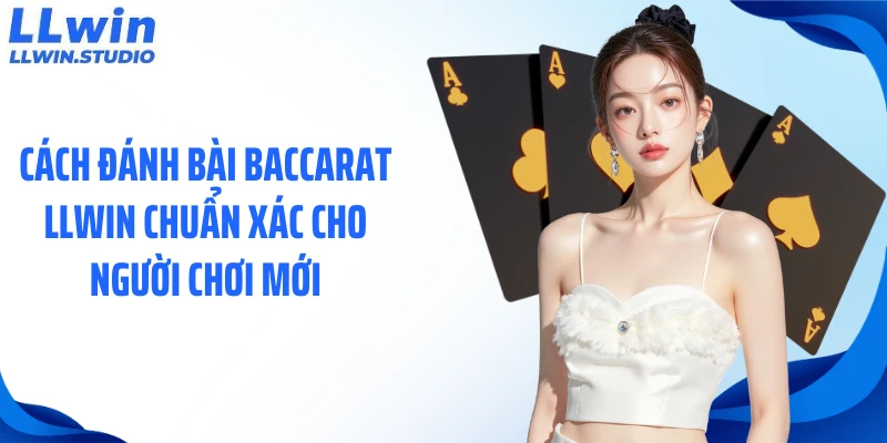 Cách đánh bài baccarat LLWIN chuẩn xác cho người chơi mới