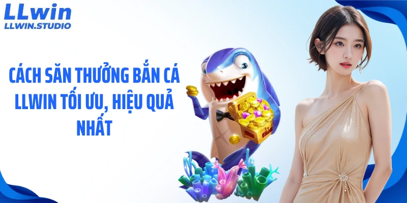Cách săn thưởng bắn cá LLWIN tối ưu, hiệu quả nhất