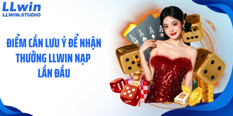 Điểm cần lưu ý để nhận thưởng LLWIN nạp lần đầu
